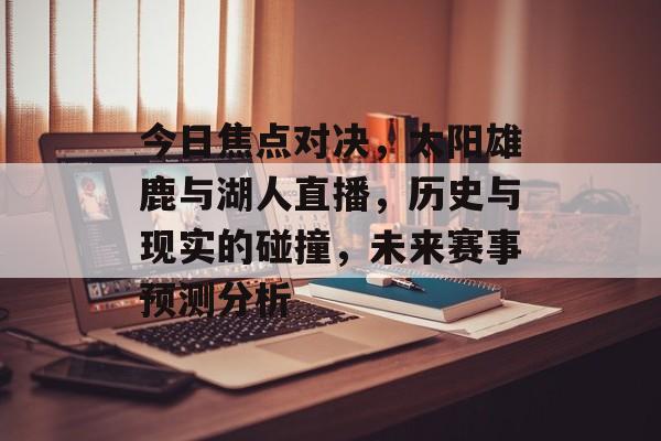今日焦点对决，太阳雄鹿与湖人直播，历史与现实的碰撞，未来赛事预测分析