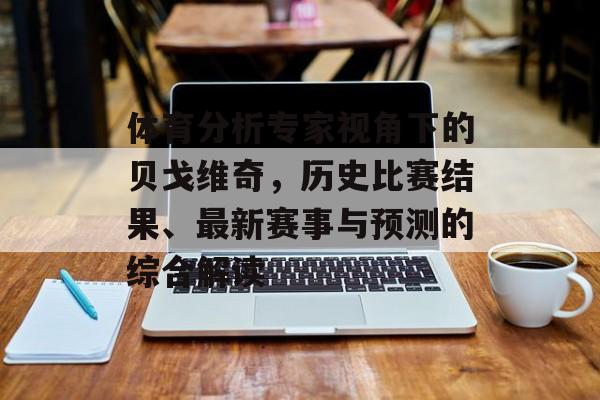 体育分析专家视角下的贝戈维奇，历史比赛结果、最新赛事与预测的综合解读