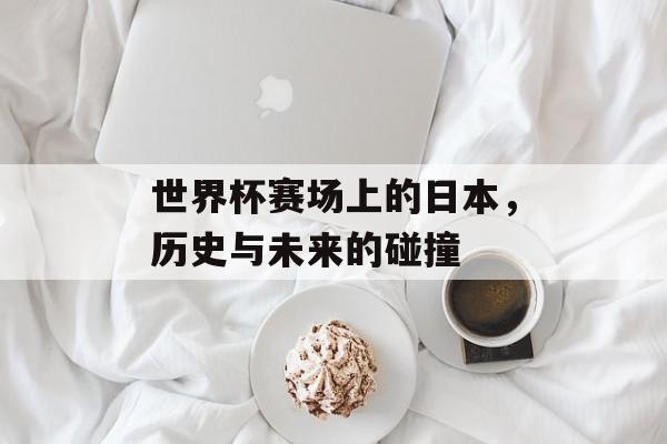 世界杯赛场上的日本，历史与未来的碰撞