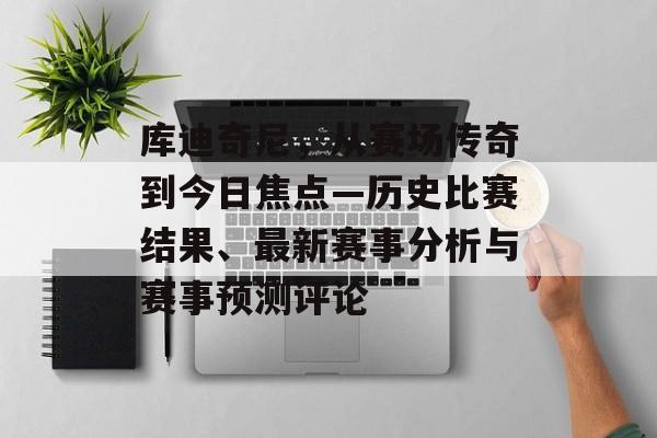 库迪奇尼，从赛场传奇到今日焦点—历史比赛结果、最新赛事分析与赛事预测评论