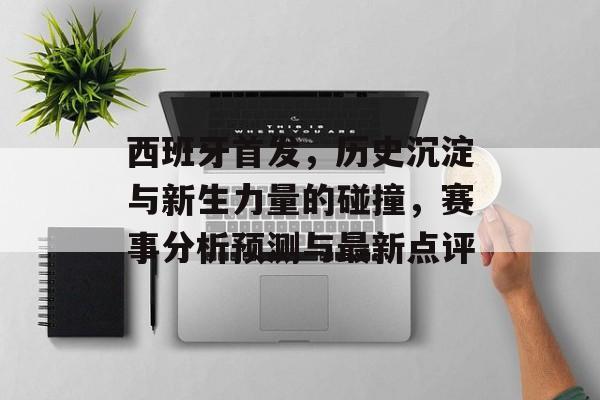 西班牙首发，历史沉淀与新生力量的碰撞，赛事分析预测与最新点评