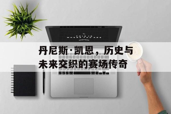 丹尼斯·凯恩，历史与未来交织的赛场传奇