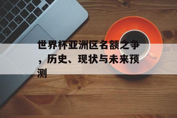 世界杯亚洲区名额之争，历史、现状与未来预测