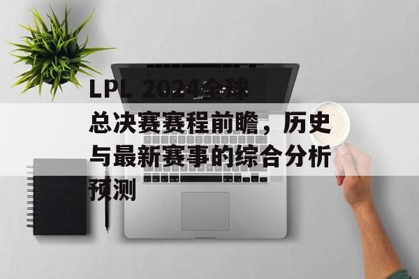 LPL 2024全球总决赛赛程前瞻，历史与最新赛事的综合分析预测