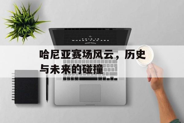 哈尼亚赛场风云，历史与未来的碰撞