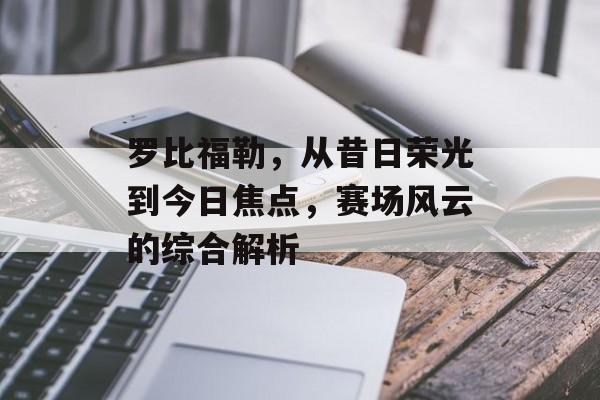 罗比福勒，从昔日荣光到今日焦点，赛场风云的综合解析