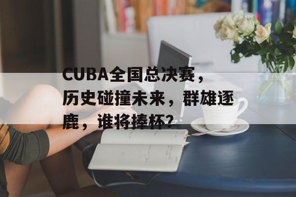 CUBA全国总决赛，历史碰撞未来，群雄逐鹿，谁将捧杯？