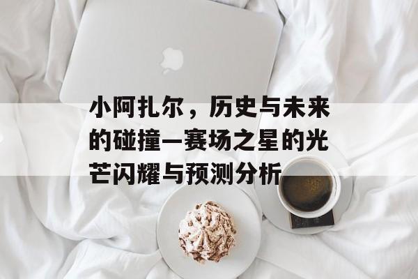小阿扎尔，历史与未来的碰撞—赛场之星的光芒闪耀与预测分析