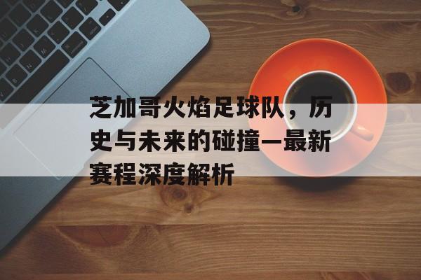 芝加哥火焰足球队，历史与未来的碰撞—最新赛程深度解析